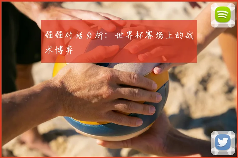 强强对话分析：世界杯赛场上的战术博弈