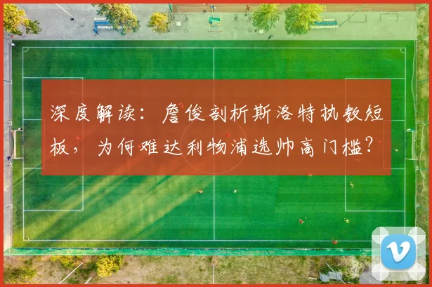 深度解读:詹俊剖析斯洛特执教短板,为何难达利物浦选帅高门槛?