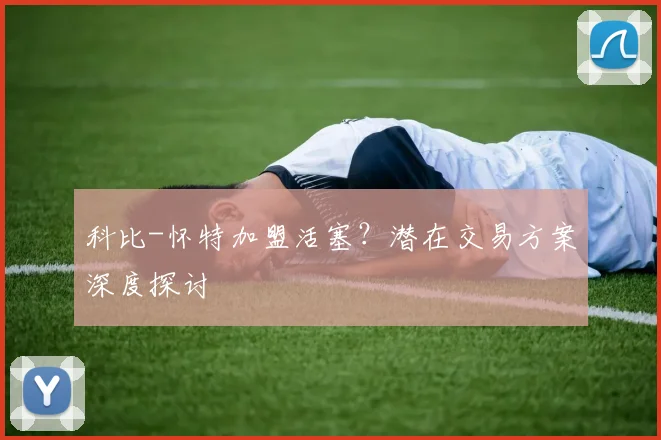 科比-怀特加盟活塞？潜在交易方案深度探讨