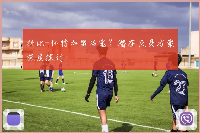科比-怀特加盟活塞？潜在交易方案深度探讨