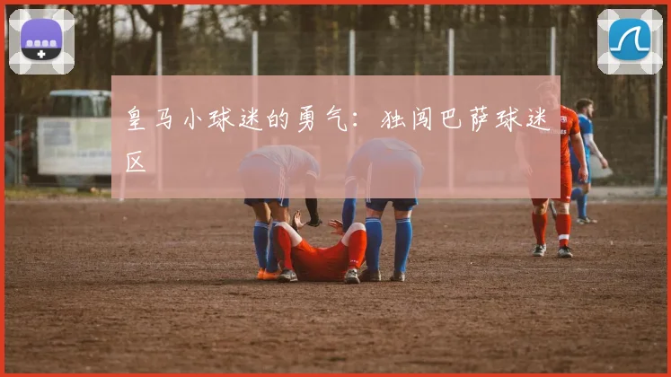 皇马小球迷的勇气：独闯巴萨球迷区