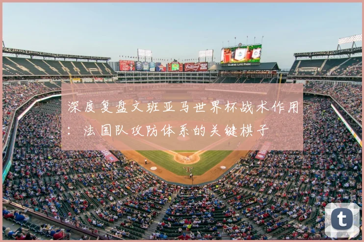 深度复盘文班亚马世界杯战术作用:法国队攻防体系的关键棋子