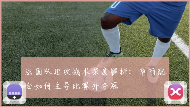 法国队进攻战术深度解析：华丽配合如何主导比赛并夺冠