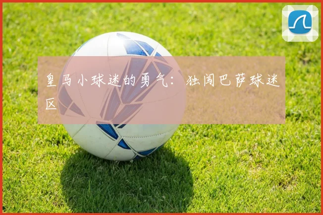 皇马小球迷的勇气：独闯巴萨球迷区