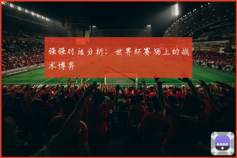 强强对话分析：世界杯赛场上的战术博弈