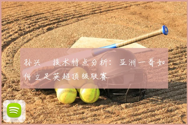 孙兴慜技术特点分析：亚洲一哥如何立足英超顶级联赛