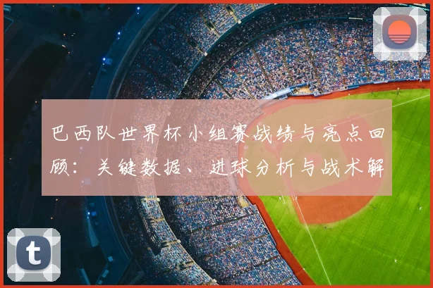 巴西队世界杯小组赛战绩与亮点回顾：关键数据、进球分析与战术解读