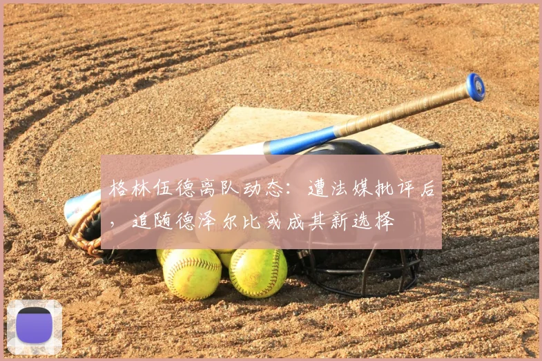 格林伍德离队动态:遭法媒批评后,追随德泽尔比或成其新选择