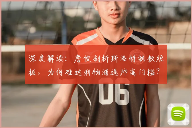 深度解读:詹俊剖析斯洛特执教短板,为何难达利物浦选帅高门槛?