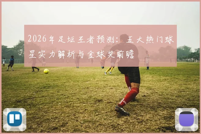 2026年足坛王者预测：五大热门球星实力解析与金球奖前瞻