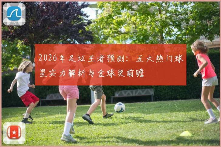 2026年足坛王者预测：五大热门球星实力解析与金球奖前瞻