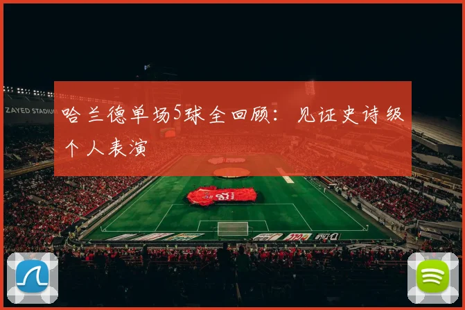 哈兰德单场5球全回顾：见证史诗级个人表演