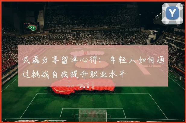 武磊分享留洋心得：年轻人如何通过挑战自我提升职业水平