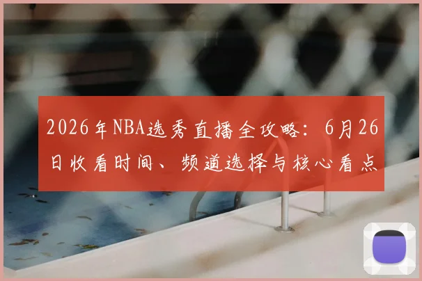 2026年NBA选秀直播全攻略:6月26日收看时间、频道选择与核心看点解析