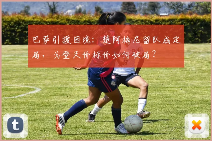 巴萨引援困境：楚阿梅尼留队成定局，戈登天价标价如何破局？